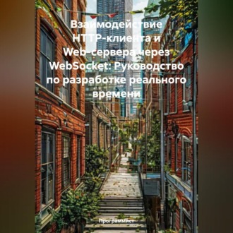 Обложка книги «Взаимодействие HTTP-клиента и Web-сервера через WebSocket: Руководство по разработке реального времени»