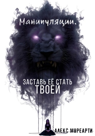 Алекс Мореарти. Манипуляции. Заставь ЕЕ стать ТВОЕЙ
