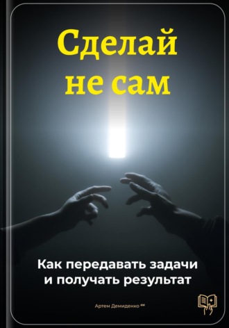Обложка книги «Сделай не сам: Как передавать задачи и получать результат»