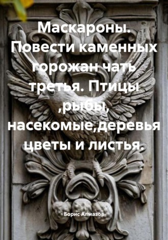 Обложка книги «Маскароны. Повести каменных горожан. Часть третья. Птицы, рыбы, насекомые, деревья, цветы и листья»