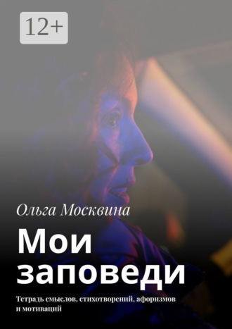 Ольга Москвина. Мои заповеди. Тетрадь смыслов, стихотворений, афоризмов и мотиваций
