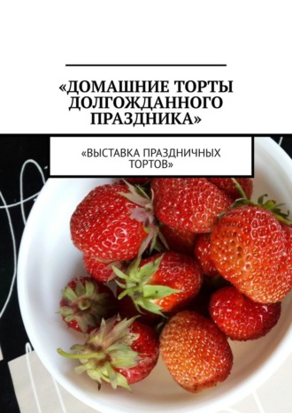 Обложка книги «Домашние торты долгожданного праздника. Выставка праздничных тортов»