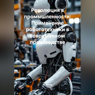 Обложка книги «Революция в промышленности: Применение робототехники в современном производстве»