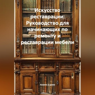 Обложка книги «Искусство реставрации: Руководство для начинающих по ремонту и реставрации мебели»
