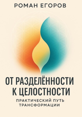 Роман Егоров. От разделённости к целостности. Практический путь трансформации