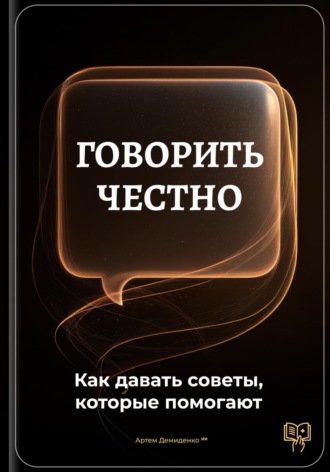 Обложка книги «Говорить честно: Как давать советы, которые помогают»