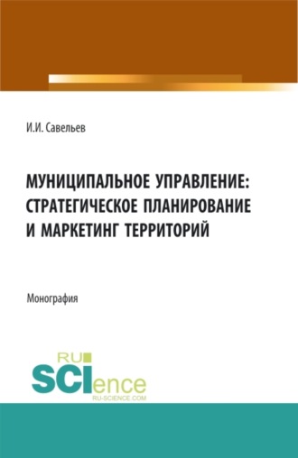 Муниципальное управление:стратегическое планирование и маркетинг территорий. (Аспирантура, Бакалавриат, Магистратура). Монография.. Игорь Игоревич Савельев