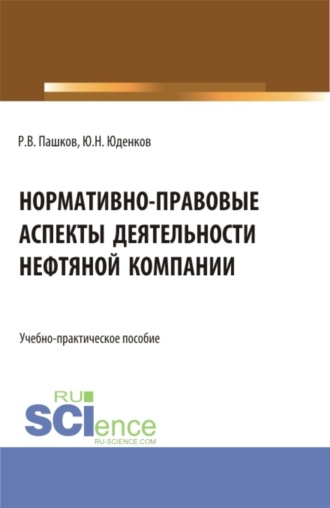 . Нормативно-правовые аспекты деятельности нефтяной компании. (Аспирантура, Бакалавриат, Магистратура). Учебно-практическое пособие.