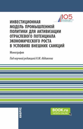 Инвестиционная модель промышленной политики для активизации отраслевого потенциала экономического роста в условиях внешних санкций. (Аспирантура, Магистратура). Монография.. Нияз Мустякимович Абдикеев