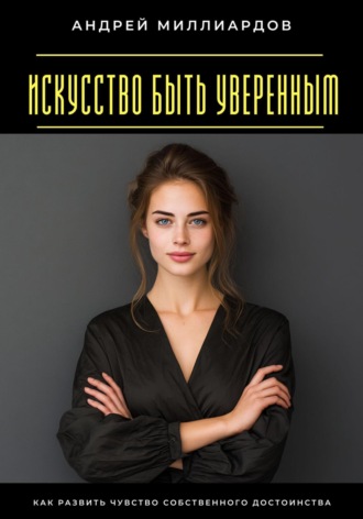 Обложка книги «Искусство быть уверенным. Как развить чувство собственного достоинства»