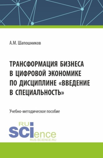 Артем Михайлович Шапошников. Трансформация бизнеса в цифровой экономике по дисциплине Введение в специальность . (Бакалавриат, Магистратура). Учебно-методическое пособие.