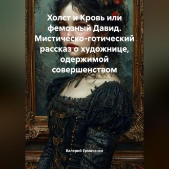 Обложка книги «Холст и Кровь или фемозный Давид Мистическо-готический рассказ о художнице, одержимой совершенством»