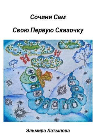 Эльмира Латыпова. Сочини Сам Свою Первую Сказочку