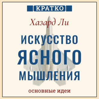 Обложка книги «Искусство ясного мышления: правила пилота истребителя для принятия сложных решений. Хазард Ли. Кратко»