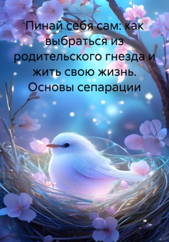 Ирина Палатченко. Пинай себя сам: как выбраться из родительского гнезда и жить свою жизнь. Основы сепарации