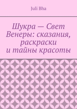 Обложка книги «Шукра – Свет Венеры: сказания, раскраски и тайны красоты»
