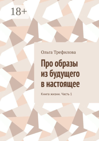 Обложка книги «Про образы из будущего в настоящее. Книга жизни. Часть 1»