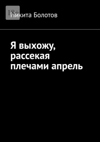 Обложка книги «Я выхожу, рассекая плечами апрель»