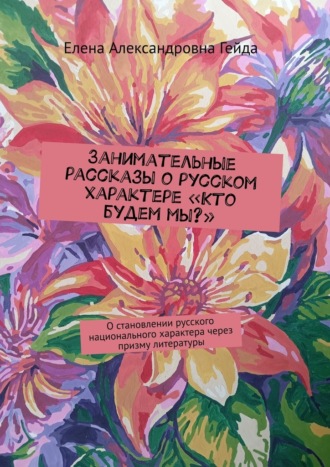 Обложка книги «Занимательные рассказы о русском характере «Кто будем мы?». О становлении русского национального характера через призму литературы»