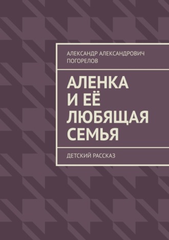 Обложка книги «Аленка и её любящая семья. Детский рассказ»