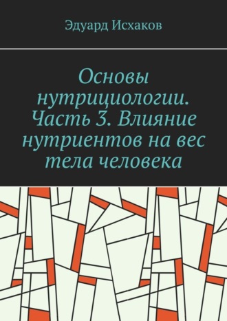 Обложка книги «Основы нутрициологии. Часть 3. Влияние нутриентов на вес тела человека. или «как постройнеть научно-правильно»»
