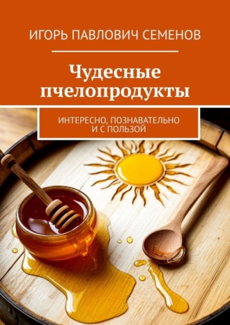 Обложка книги «Чудесные пчелопродукты. Интересно, познавательно и с пользой»