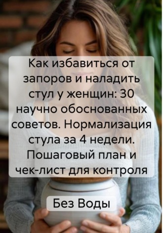 Обложка книги «Как избавиться от запоров и наладить стул у женщин: 30 научно обоснованных советов. Нормализация стула за 4 недели. Пошаговый план и чек-лист для контроля»