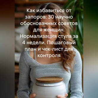 Обложка книги «Как избавиться от запоров: 30 научно обоснованных советов для женщин. Нормализация стула за 4 недели. Пошаговый план и чек-лист для контроля»