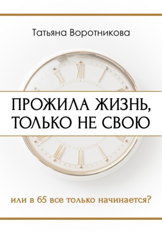 Обложка книги «Прожила жизнь, только не свою. Или в шестьдесят пять всё только начинается?»