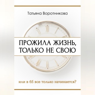 Обложка книги «ПРОЖИЛА ЖИЗНЬ, ТОЛЬКО НЕ СВОЮ или в шестьдесят пять всё только начинается?»