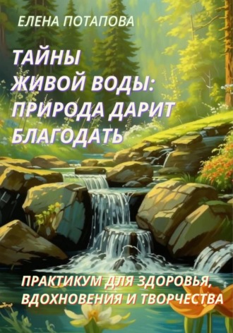 Елена Потапова. Практикум-книга «Тайны Живой воды: природа дарит благодать»