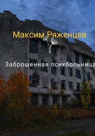 Максм Владимирович Ряженцев. Заброшенная психбольница