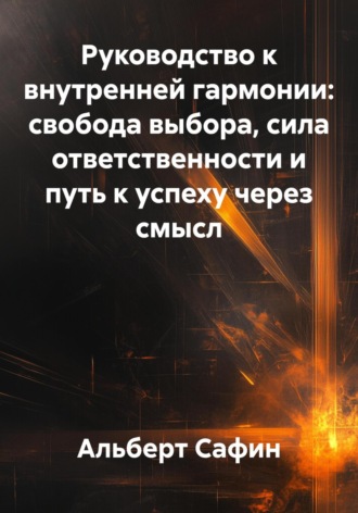 Обложка книги «Руководство к внутренней гармонии: свобода выбора, сила ответственности и путь к успеху через смысл»