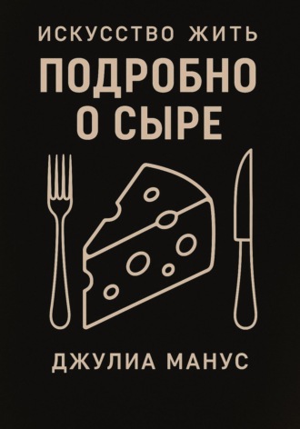 Обложка книги «Искусство жить. Подробно о сыре»