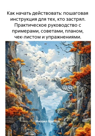 Обложка книги «Как начать действовать: пошаговая инструкция для тех, кто застрял. Практическое руководство с примерами, советами, планом, чек-листом и упражнениями.»