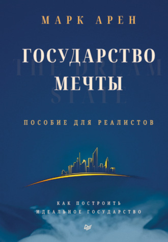 Марк Арен. Государство мечты. Пособие для реалистов. Как построить идеальное государство
