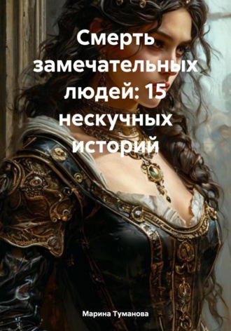 Марина Туманова. Смерть замечательных людей: 15 нескучных историй