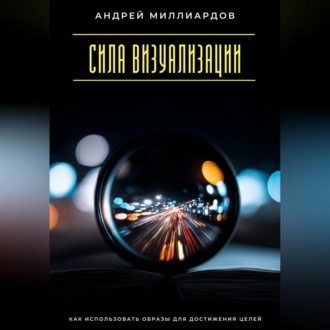 Обложка книги «Сила визуализации. Как использовать образы для достижения целей»