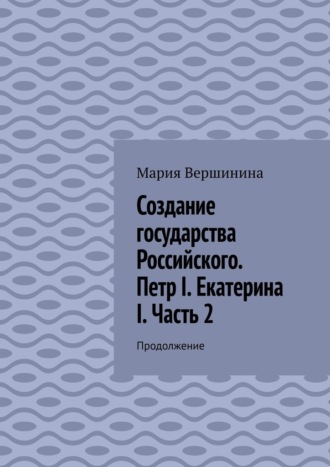 Обложка книги «Создание государства Российского. Петр I. Екатерина I. Часть 2. Продолжение»