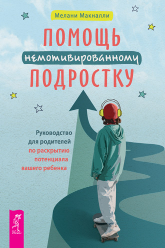 Мелани Макналли. Помощь немотивированному подростку: руководство для родителей по раскрытию потенциала вашего ребенка
