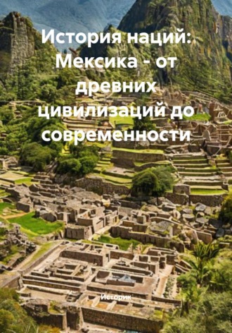 Обложка книги «История наций: Мексика – от древних цивилизаций до современности»
