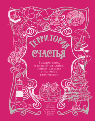 Обложка книги «Территория счастья. Большая книга о волшебной любви, земных радостях и неземном вдохновении»