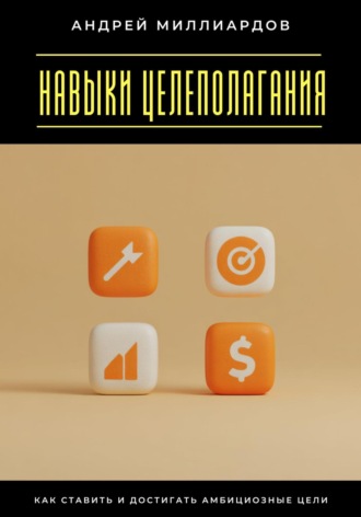 Обложка книги «Навыки целеполагания. Как ставить и достигать амбициозные цели»