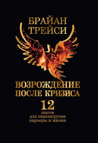 Брайан Трейси. Возрождение после кризиса. 12 шагов для перезагрузки карьеры и жизни