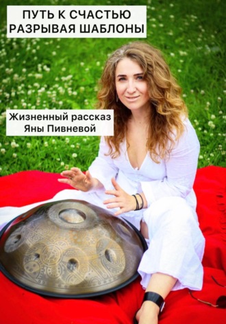 Обложка книги «Путь к счастью, разрывая шаблоны. Жизненный рассказ Яны Пивневой»