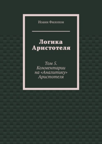 Обложка книги «Логика Аристотеля. Том 5. Комментарии на «Аналитику» Аристотеля»