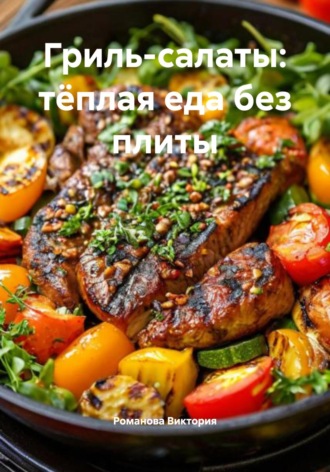 Романова Виктория. Гриль-салаты: тёплая еда без плиты