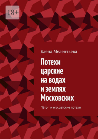Обложка книги «Потехи царские на водах и землях Московских. Пётр I и его детские потехи»