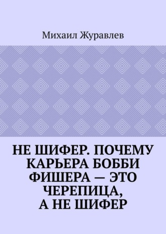 Обложка книги «Не шифер. Почему карьера Бобби Фишера – это черепица, а не шифер»