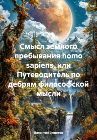 Обложка книги «Смысл земного пребывания homo sapiens, или Путеводитель по дебрям философской мысли»